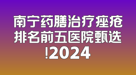 南宁药膳治疗痤疮排名前五医院甄选!2024
