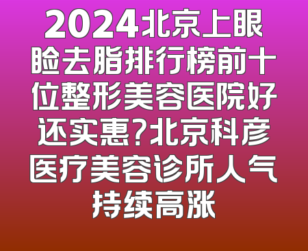 2024北京上眼睑去脂排行榜前十位整形美容医院好还实惠？北京科彦医疗美容诊所人气持续高涨