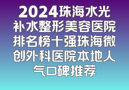2024珠海水光补水整形美容医院排名榜十强珠海微创外科医院本地人气口碑推荐