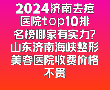 2024济南去痘医院top10排名榜哪家有实力？山东济南海峡整形美容医院收费价格不贵