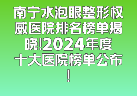 南宁水泡眼整形权威医院排名榜单揭晓！2024年度十大医院榜单公布！