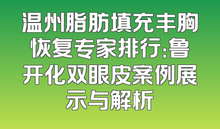 温州脂肪填充丰胸恢复专家排行：鲁开化双眼皮案例展示与解析