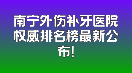 南宁外伤补牙医院权威排名榜最新公布！
