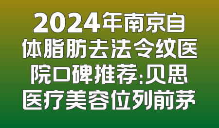 2024年南京自体脂肪去法令纹医院口碑推荐：贝思医疗美容位列前茅