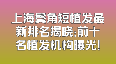 上海鬓角短植发最新排名揭晓：前十名植发机构曝光！