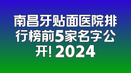 南昌牙贴面医院排行榜前5家名字公开! 2024