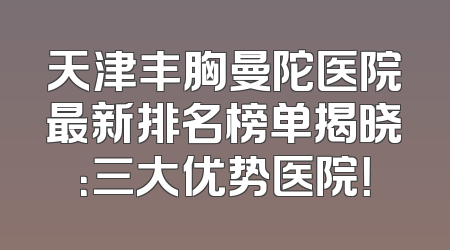 天津丰胸曼陀医院最新排名榜单揭晓：三大优势医院！