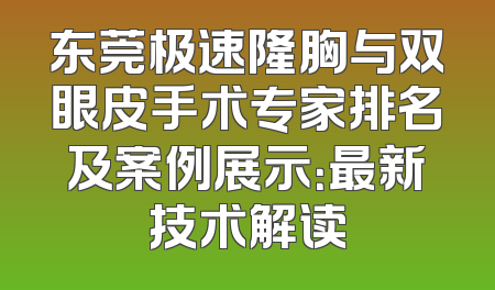 东莞极速隆胸与双眼皮手术专家排名及案例展示：最新技术解读