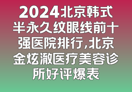 2024北京韩式半永久纹眼线前十强医院排行，北京金炫澈医疗美容诊所好评爆表