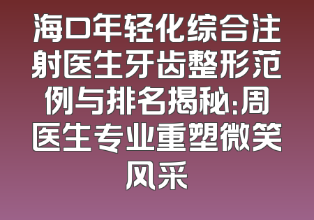 海口年轻化综合注射医生牙齿整形范例与排名揭秘：周医生专业重塑微笑风采