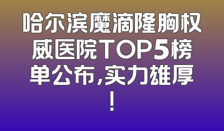 哈尔滨魔滴隆胸权威医院TOP5榜单公布，实力雄厚！