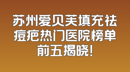 苏州爱贝芙填充祛痘疤热门医院榜单前五揭晓！