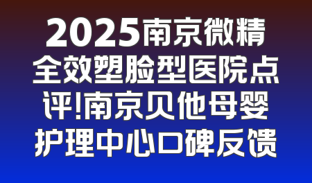 2025南京微精全效塑脸型医院点评！南京贝他母婴护理中心口碑反馈