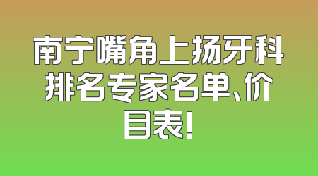 南宁嘴角上扬牙科排名专家名单、价目表!