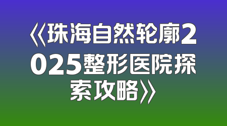 《珠海自然轮廓2025整形医院探索攻略》