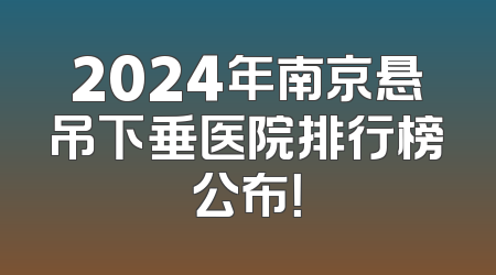 2024年南京悬吊下垂医院排行榜公布！