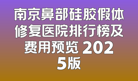 南京鼻部硅胶假体修复医院排行榜及费用预览 2025版