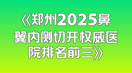 《郑州2025鼻翼内侧切开权威医院排名前三》