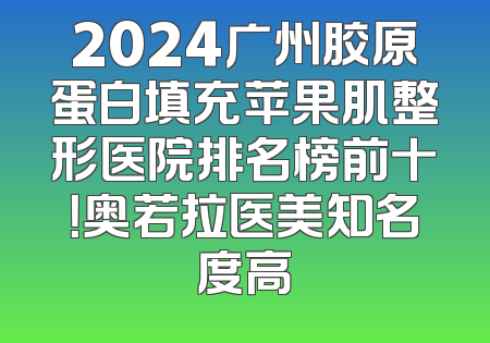 2024广州胶原蛋白填充苹果肌整形医院排名榜前十！奥若拉医美知名度高