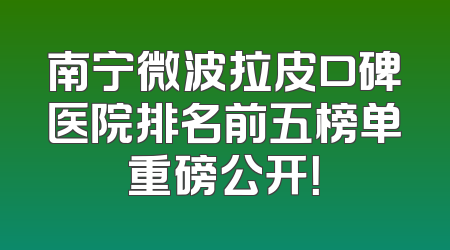 南宁微波拉皮口碑医院排名前五榜单重磅公开！