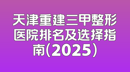 天津重建三甲整形医院排名及选择指南（2025）