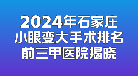 2024年石家庄小眼变大手术排名前三甲医院揭晓