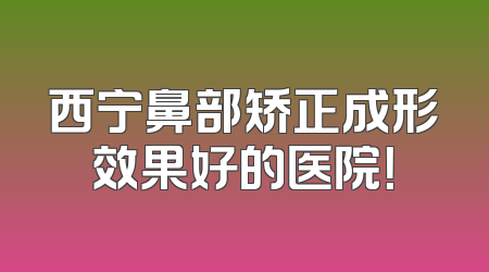 西宁鼻部矫正成形效果好的医院！