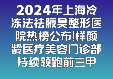 2024年上海冷冻法祛腋臭整形医院热榜公布！样颜龄医疗美容门诊部持续领跑前三甲
