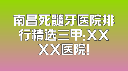 南昌死髓牙医院排行精选三甲：XXXX医院!