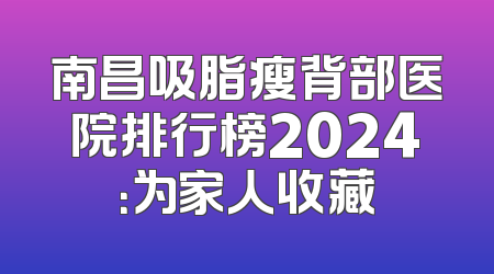 南昌吸脂瘦背部医院排行榜2024：为家人收藏