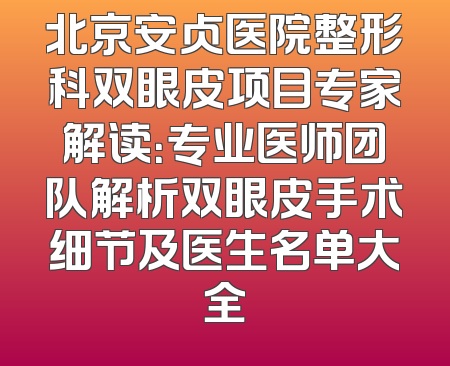 北京安贞医院整形科双眼皮项目专家解读：专业医师团队解析双眼皮手术细节及医生名单大全