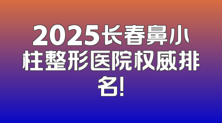 2025长春鼻小柱整形医院权威排名！