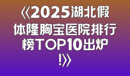 《2025湖北假体隆胸宝医院排行榜TOP10出炉！》
