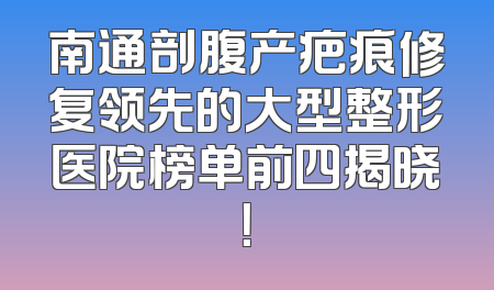 南通剖腹产疤痕修复领先的大型整形医院榜单前四揭晓！