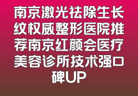 南京激光祛除生长纹权威整形医院推荐南京红颜会医疗美容诊所技术强口碑UP