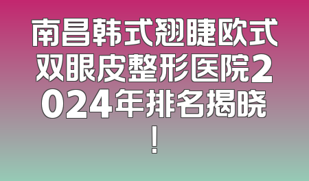 南昌韩式翘睫欧式双眼皮整形医院2024年排名揭晓！