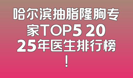 哈尔滨抽脂隆胸专家TOP5 2025年医生排行榜！