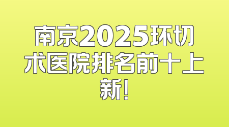 南京2025环切术医院排名前十上新！