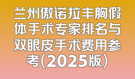 兰州傲诺拉丰胸假体手术专家排名与双眼皮手术费用参考（2025版）