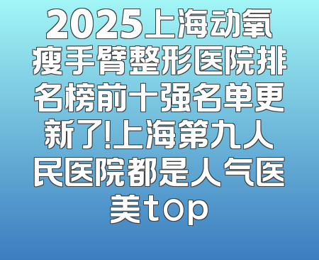 2025上海动氧瘦手臂整形医院排名榜前十强名单更新了！上海第九人民医院都是人气医美top