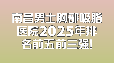南昌男士胸部吸脂医院2025年排名前五前三强！