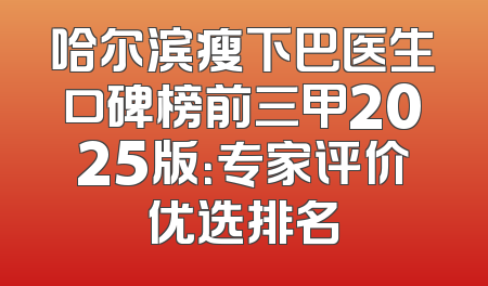 哈尔滨瘦下巴医生口碑榜前三甲2025版：专家评价优选排名