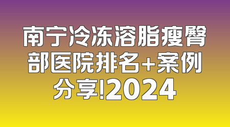 南宁冷冻溶脂瘦臀部医院排名+案例分享!2024