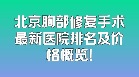 北京胸部修复手术最新医院排名及价格概览！