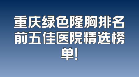 重庆绿色隆胸排名前五佳医院精选榜单！