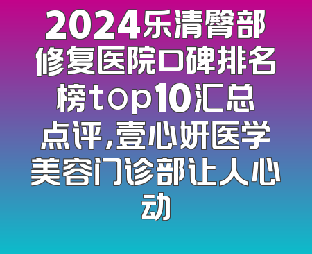 2024乐清臀部修复医院口碑排名榜top10汇总点评，壹心妍医学美容门诊部让人心动