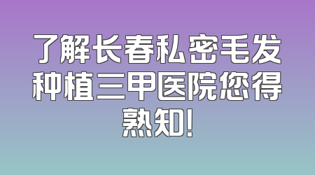 了解长春私密毛发种植三甲医院您得熟知！