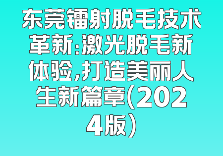 东莞镭射脱毛技术革新：激光脱毛新体验，打造美丽人生新篇章（2024版）