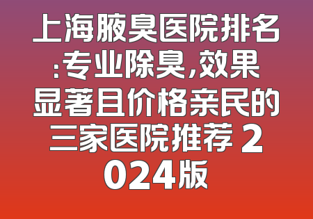 上海腋臭医院排名：专业除臭，效果显著且价格亲民的三家医院推荐 2024版