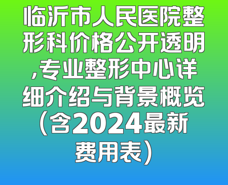 临沂市人民医院整形科价格公开透明，专业整形中心详细介绍与背景概览（含2024最新费用表）